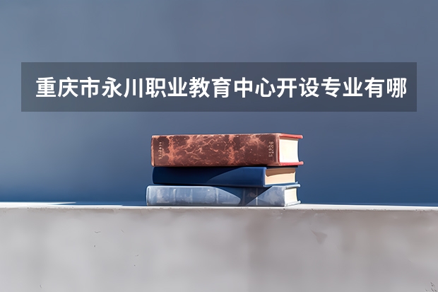 重庆市永川职业教育中心开设专业有哪些 重庆市永川职业教育中心招生计划