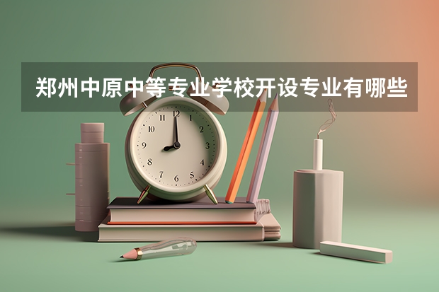 郑州中原中等专业学校开设专业有哪些 郑州中原中等专业学校招生计划