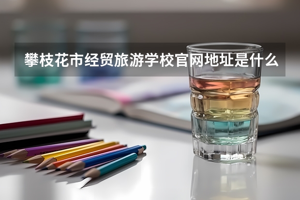 攀枝花市经贸旅游学校官网地址是什么 攀枝花市经贸旅游学校简介