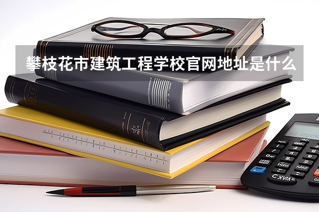 攀枝花市建筑工程学校官网地址是什么 攀枝花市建筑工程学校简介