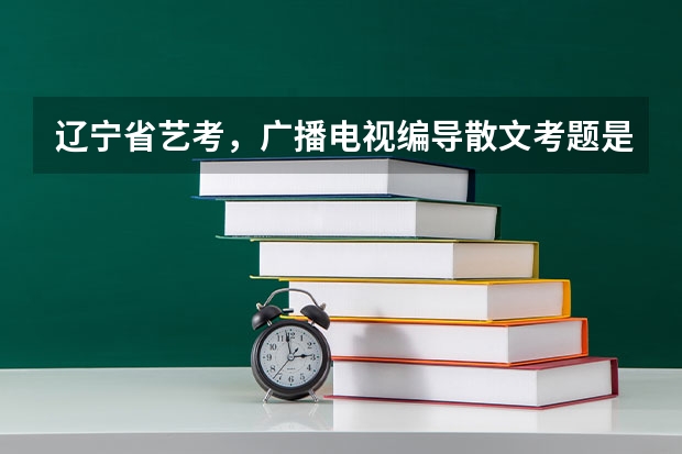辽宁省艺考，广播电视编导散文考题是什么？急求！！！！！最好也有历年的考题！！！！