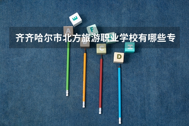 齐齐哈尔市北方旅游职业学校有哪些专业 面向哪些职业就业