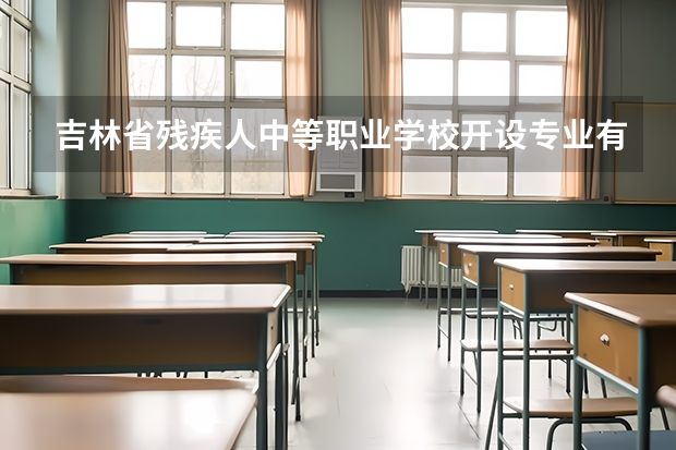 吉林省残疾人中等职业学校开设专业有哪些 吉林省残疾人中等职业学校招生计划