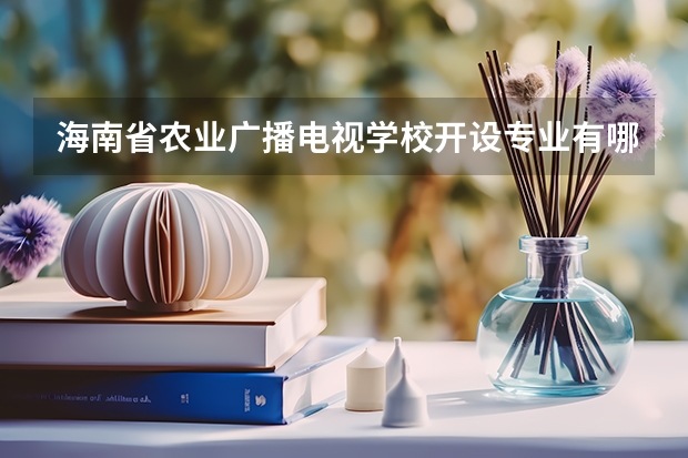 海南省农业广播电视学校开设专业有哪些 海南省农业广播电视学校招生计划