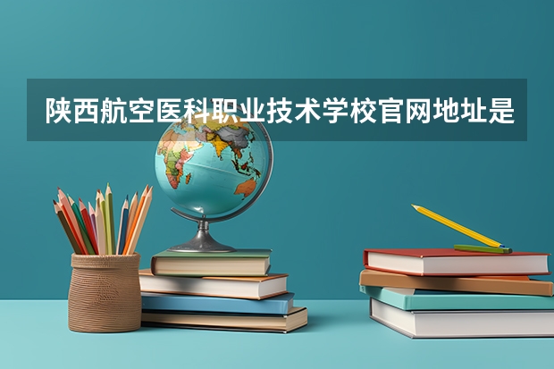 陕西航空医科职业技术学校官网地址是什么 陕西航空医科职业技术学校简介
