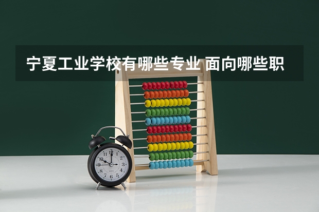 宁夏工业学校有哪些专业 面向哪些职业就业