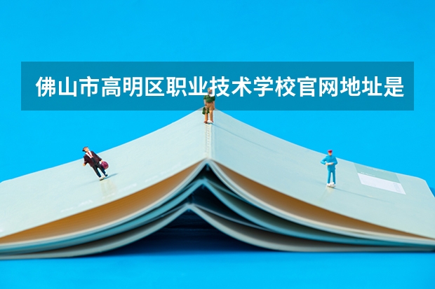 佛山市高明区职业技术学校官网地址是什么 佛山市高明区职业技术学校简介