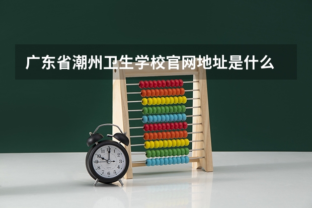 广东省潮州卫生学校官网地址是什么 广东省潮州卫生学校简介