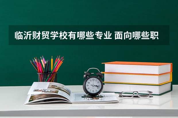 临沂财贸学校有哪些专业 面向哪些职业就业