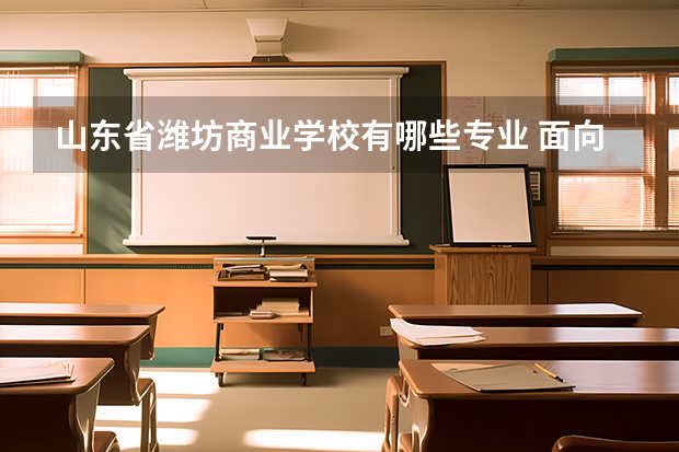 山东省潍坊商业学校有哪些专业 面向哪些职业就业