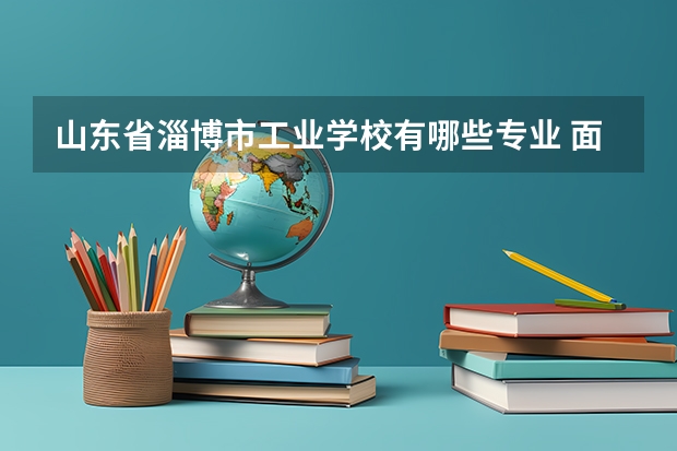 山东省淄博市工业学校有哪些专业 面向哪些职业就业