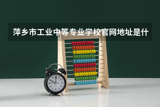 萍乡市工业中等专业学校官网地址是什么 萍乡市工业中等专业学校简介
