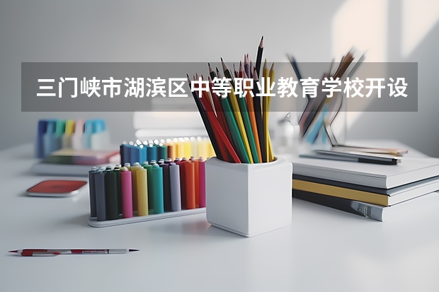 三门峡市湖滨区中等职业教育学校开设专业有哪些 三门峡市湖滨区中等职业教育学校招生计划