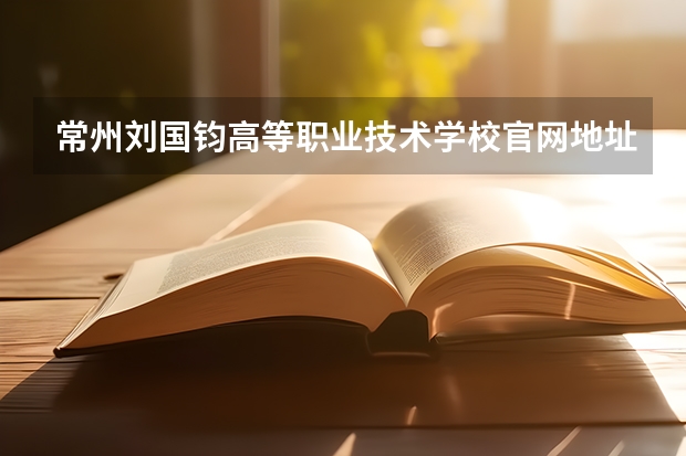 常州刘国钧高等职业技术学校官网地址是什么 常州刘国钧高等职业技术学校简介