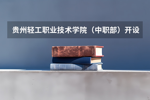 贵州轻工职业技术学院（中职部）开设专业有哪些 贵州轻工职业技术学院（中职部）招生计划
