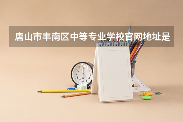 唐山市丰南区中等专业学校官网地址是什么 唐山市丰南区中等专业学校简介