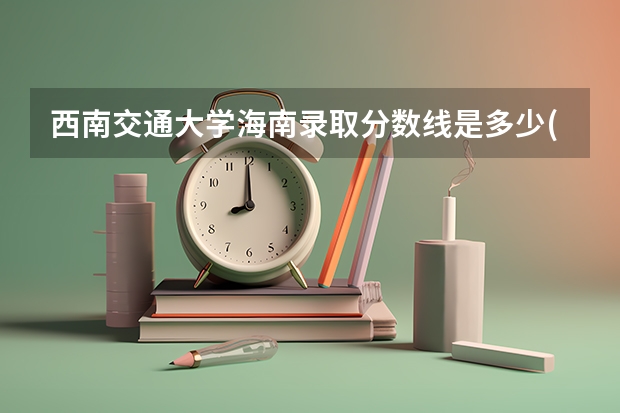 西南交通大学海南录取分数线是多少(2024招生人数参考)