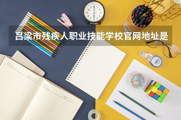 吕梁市残疾人职业技能学校官网地址是什么 吕梁市残疾人职业技能学校简介