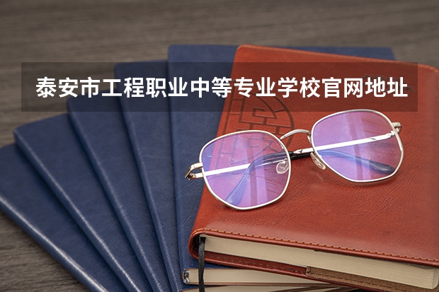 泰安市工程职业中等专业学校官网地址是什么 泰安市工程职业中等专业学校简介