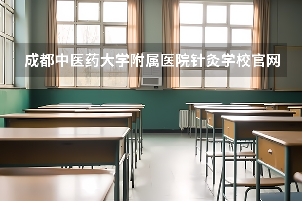成都中医药大学附属医院针灸学校官网地址是什么 成都中医药大学附属医院针灸学校简介