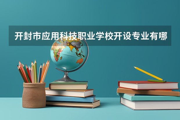 开封市应用科技职业学校开设专业有哪些 开封市应用科技职业学校招生计划