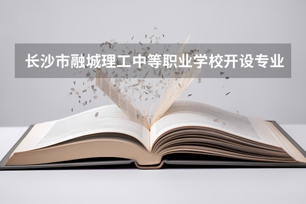 长沙市融城理工中等职业学校开设专业有哪些 长沙市融城理工中等职业学校招生计划