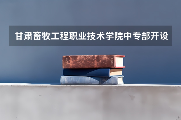 甘肃畜牧工程职业技术学院中专部开设专业有哪些 甘肃畜牧工程职业技术学院中专部招生计划