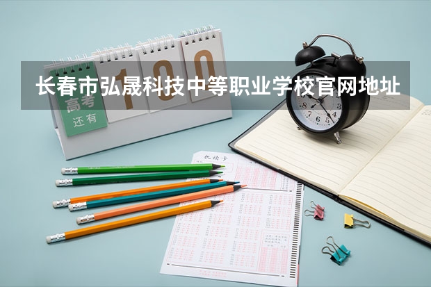 长春市弘晟科技中等职业学校官网地址是什么 长春市弘晟科技中等职业学校简介