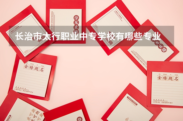 长治市太行职业中专学校有哪些专业 面向哪些职业就业