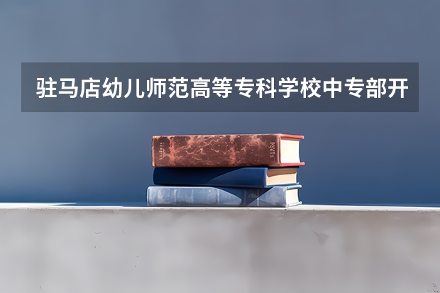 驻马店幼儿师范高等专科学校中专部开设专业有哪些 驻马店幼儿师范高等专科学校中专部招生计划