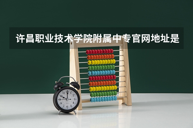 许昌职业技术学院附属中专官网地址是什么 许昌职业技术学院附属中专简介