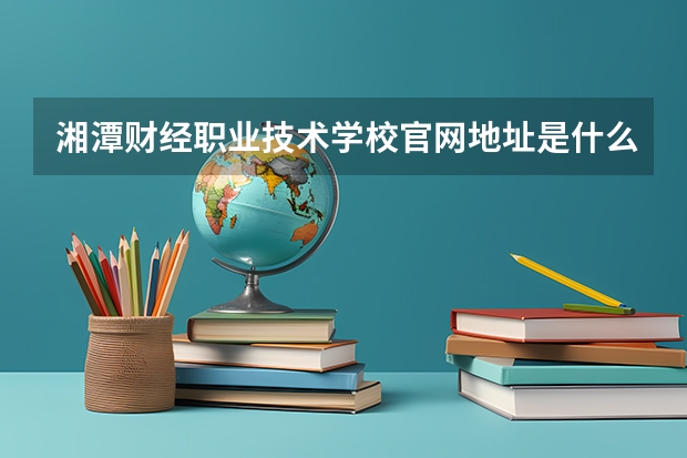 湘潭财经职业技术学校官网地址是什么 湘潭财经职业技术学校简介