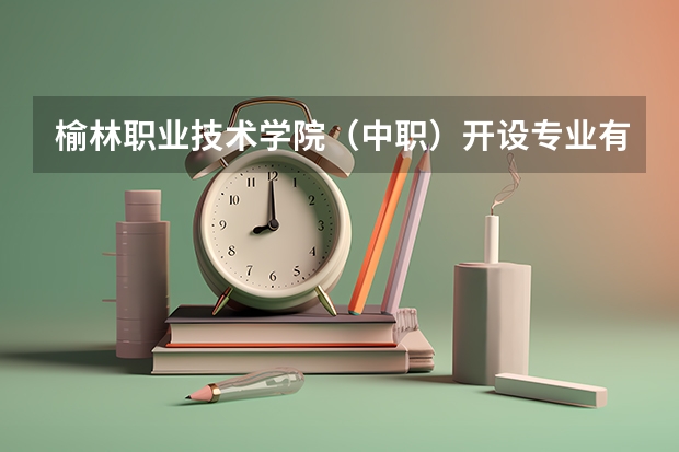 榆林职业技术学院（中职）开设专业有哪些 榆林职业技术学院（中职）招生计划
