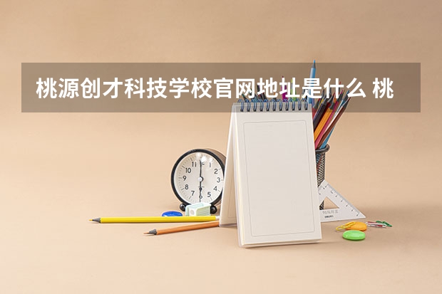 桃源创才科技学校官网地址是什么 桃源创才科技学校简介