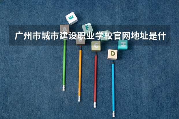 广州市城市建设职业学校官网地址是什么 广州市城市建设职业学校简介