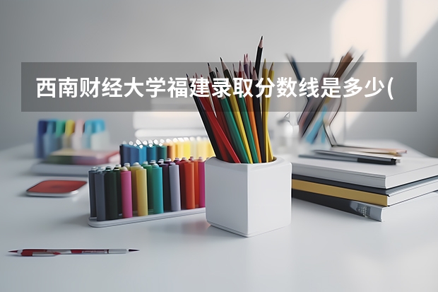 西南财经大学福建录取分数线是多少(2024招生人数参考)