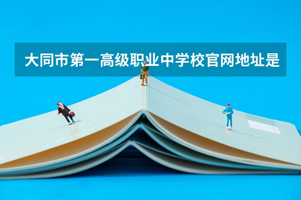 大同市第一高级职业中学校官网地址是什么 大同市第一高级职业中学校简介