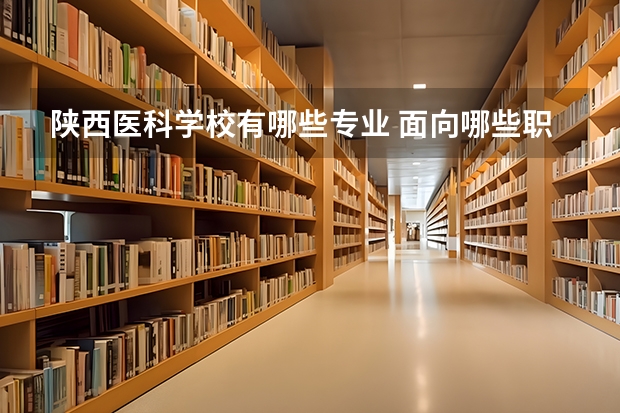 陕西医科学校有哪些专业 面向哪些职业就业