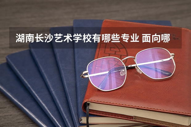 湖南长沙艺术学校有哪些专业 面向哪些职业就业