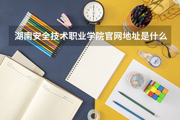 湖南安全技术职业学院官网地址是什么 湖南安全技术职业学院简介