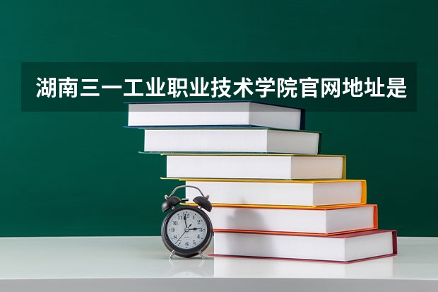 湖南三一工业职业技术学院官网地址是什么 湖南三一工业职业技术学院简介