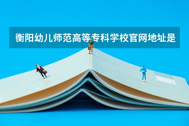 衡阳幼儿师范高等专科学校官网地址是什么 衡阳幼儿师范高等专科学校简介
