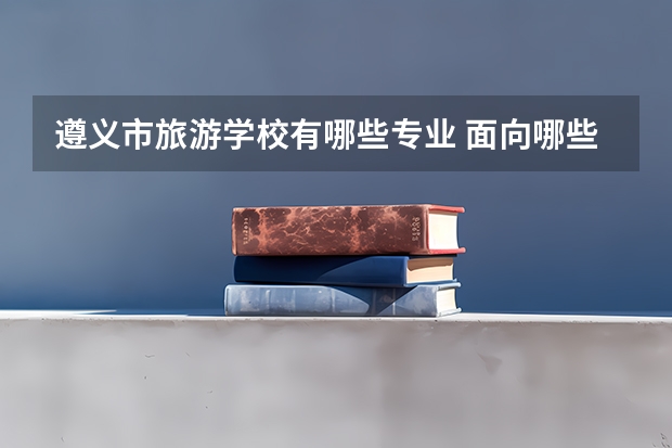 遵义市旅游学校有哪些专业 面向哪些职业就业