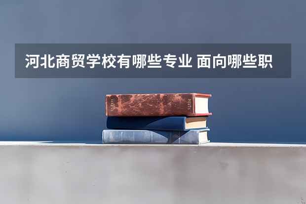 河北商贸学校有哪些专业 面向哪些职业就业