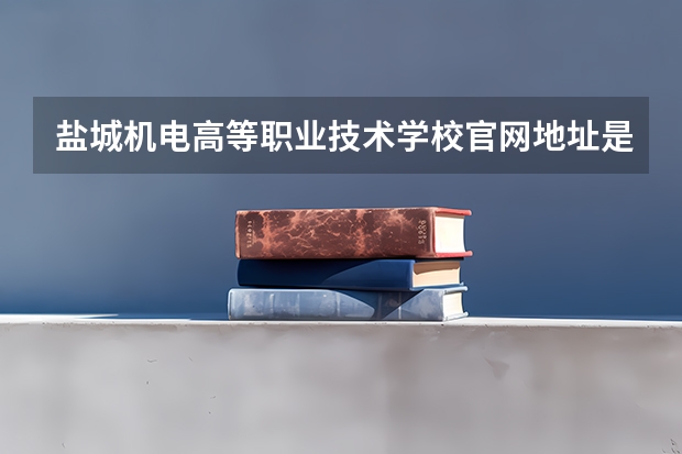 盐城机电高等职业技术学校官网地址是什么 盐城机电高等职业技术学校简介
