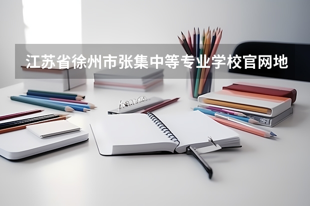 江苏省徐州市张集中等专业学校官网地址是什么 江苏省徐州市张集中等专业学校简介