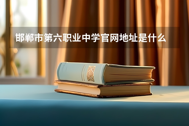 邯郸市第六职业中学官网地址是什么 邯郸市第六职业中学简介