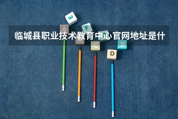 临城县职业技术教育中心官网地址是什么 临城县职业技术教育中心简介