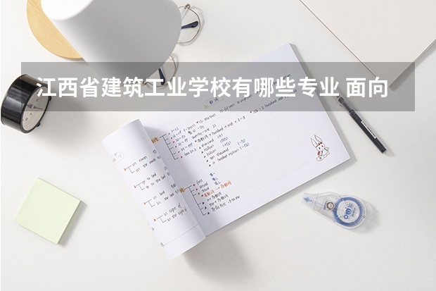 江西省建筑工业学校有哪些专业 面向哪些职业就业