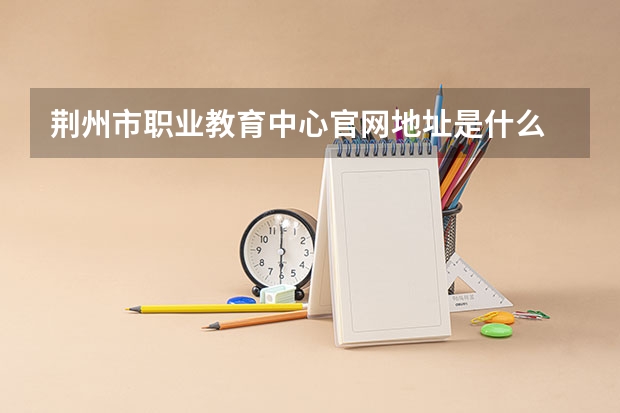 荆州市职业教育中心官网地址是什么 荆州市职业教育中心简介